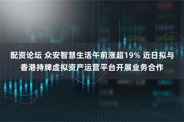 配资论坛 众安智慧生活午前涨超19% 近日拟与香港持牌虚拟资产运营平台开展业务合作