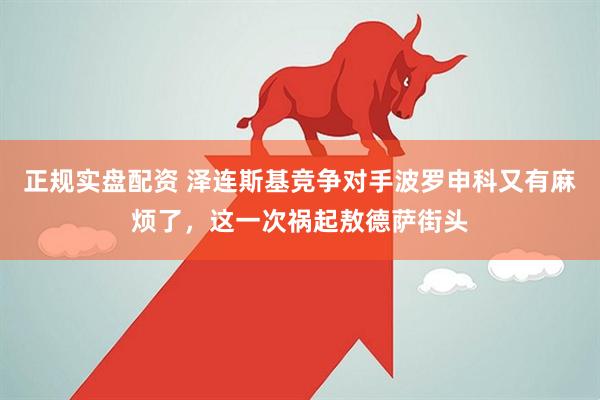 正规实盘配资 泽连斯基竞争对手波罗申科又有麻烦了，这一次祸起敖德萨街头