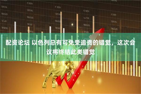 配资论坛 以色列总有可免受追责的错觉，这次会议将终结此类错觉