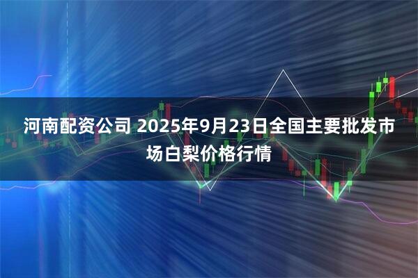 河南配资公司 2025年9月23日全国主要批发市场白梨价格行情