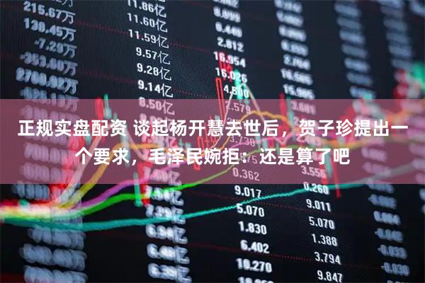 正规实盘配资 谈起杨开慧去世后，贺子珍提出一个要求，毛泽民婉拒：还是算了吧