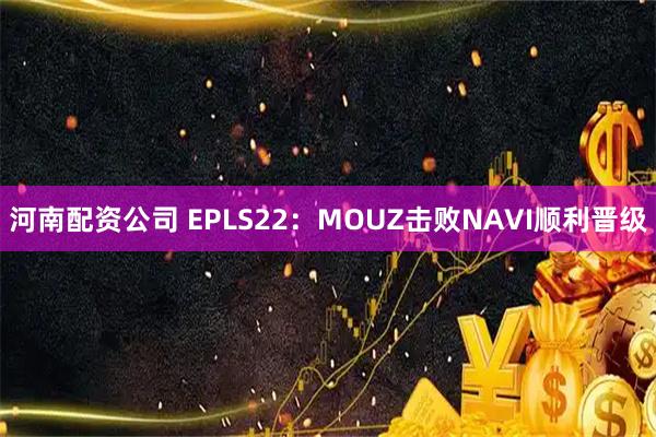 河南配资公司 EPLS22:MOUZ击败NAVI顺利晋级