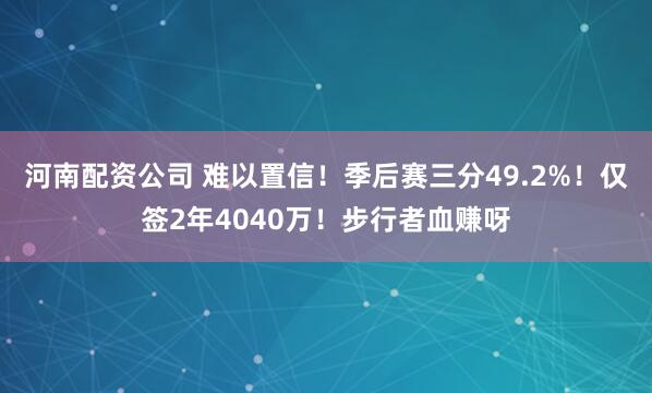 河南配资公司 难以置信!季后赛三分49.2%!仅签2年4040万!步行者血赚呀