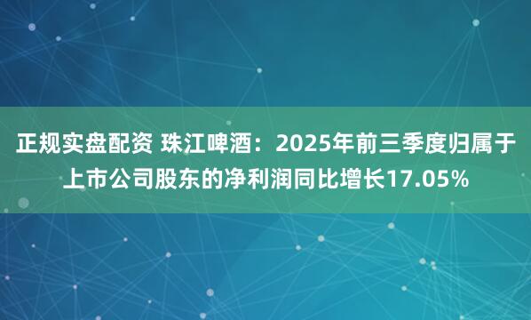 正规实盘配资 珠江啤酒：2025年前三季度归属于上市公司股东的净利润同比增长17.05%