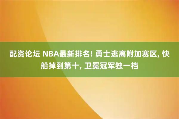 配资论坛 NBA最新排名! 勇士逃离附加赛区, 快船掉到第十, 卫冕冠军独一档