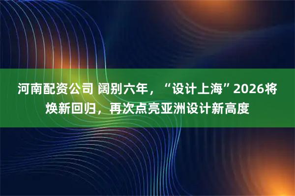 河南配资公司 阔别六年,“设计上海”2026将焕新回归,再次点亮亚洲设计新高度