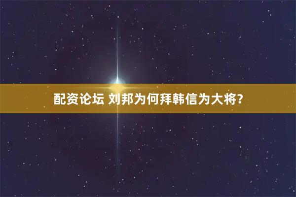 配资论坛 刘邦为何拜韩信为大将?