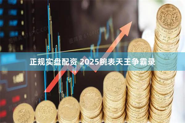 正规实盘配资 2025腕表天王争霸录