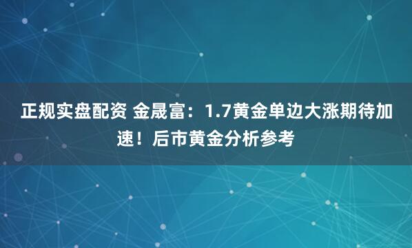正规实盘配资 金晟富:1.7黄金单边大涨期待加速!后市黄金分析参考