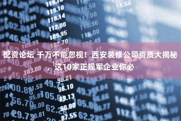 配资论坛 千万不能忽视！西安装修公司资质大揭秘，这10家正规军企业你必