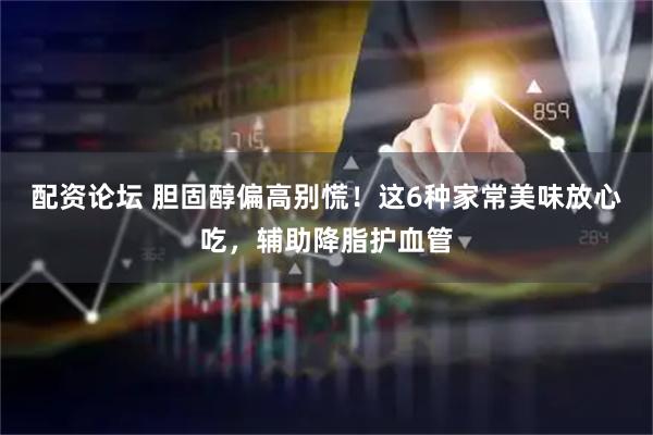 配资论坛 胆固醇偏高别慌！这6种家常美味放心吃，辅助降脂护血管