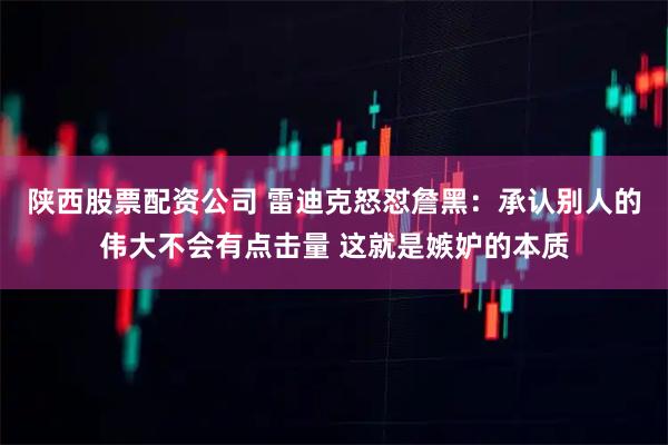 陕西股票配资公司 雷迪克怒怼詹黑：承认别人的伟大不会有点击量 这就是嫉妒的本质