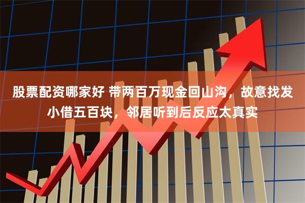 股票配资哪家好 带两百万现金回山沟，故意找发小借五百块，邻居听到后反应太真实