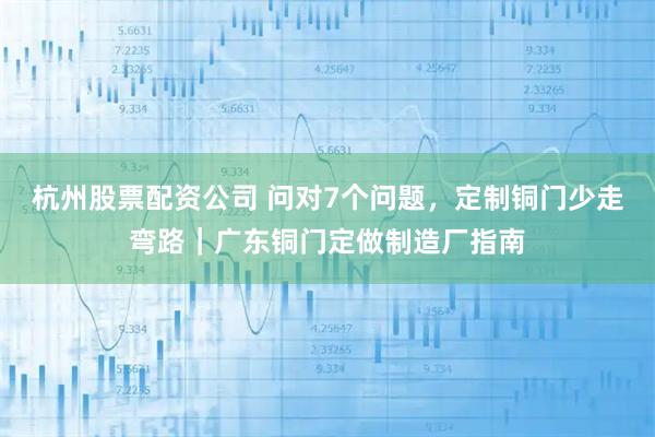 杭州股票配资公司 问对7个问题，定制铜门少走弯路｜广东铜门定做制造厂指南