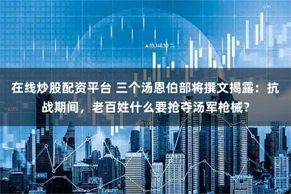 在线炒股配资平台 三个汤恩伯部将撰文揭露：抗战期间，老百姓什么要抢夺汤军枪械？