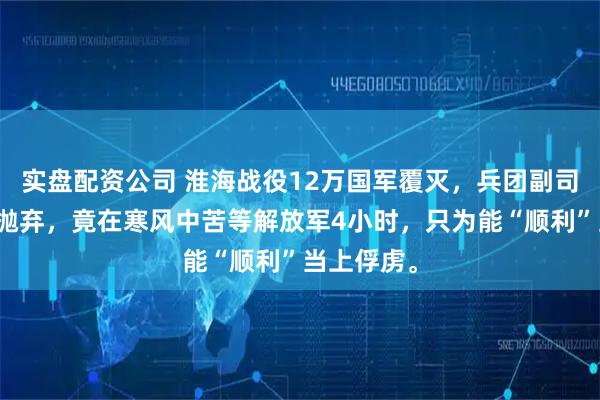 实盘配资公司 淮海战役12万国军覆灭，兵团副司令被长官抛弃，竟在寒风中苦等解放军4小时，只为能“顺利”当上俘虏。