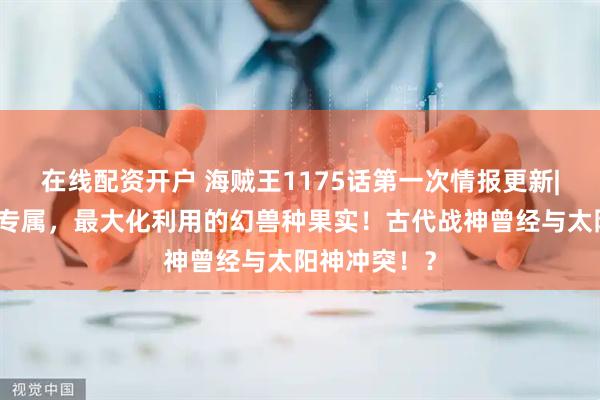 在线配资开户 海贼王1175话第一次情报更新|古代巨人族专属，最大化利用的幻兽种果实！古代战神曾经与太阳神冲突！？