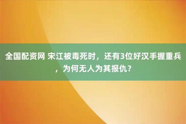 全国配资网 宋江被毒死时,还有3位好汉手握重兵,为何无人为其报仇?