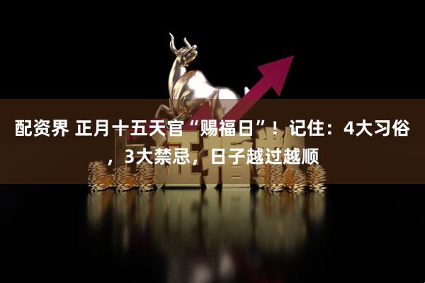 配资界 正月十五天官“赐福日”！记住：4大习俗，3大禁忌，日子越过越顺