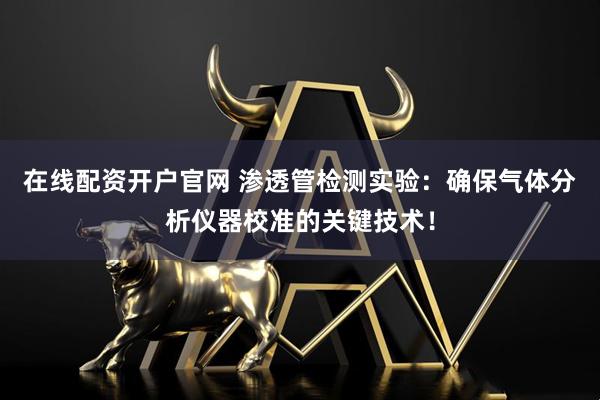 在线配资开户官网 渗透管检测实验:确保气体分析仪器校准的关键技术!