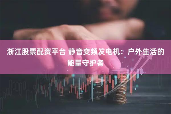 浙江股票配资平台 静音变频发电机:户外生活的能量守护者