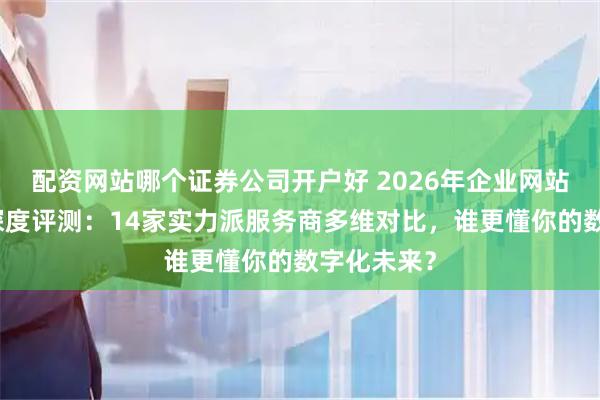 配资网站哪个证券公司开户好 2026年企业网站建设公司深度评测:14家实力派服务商多维对比,谁更懂你的数字化未来?