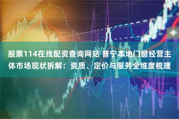 股票114在线配资查询网站 普宁本地门窗经营主体市场现状拆解：资质、定价与服务全维度梳理