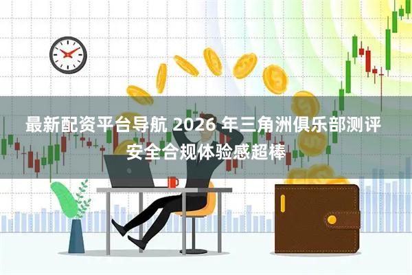 最新配资平台导航 2026 年三角洲俱乐部测评 安全合规体验感超棒