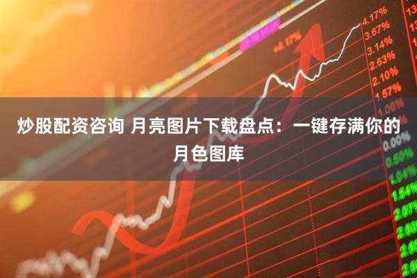 炒股配资咨询 月亮图片下载盘点:一键存满你的月色图库