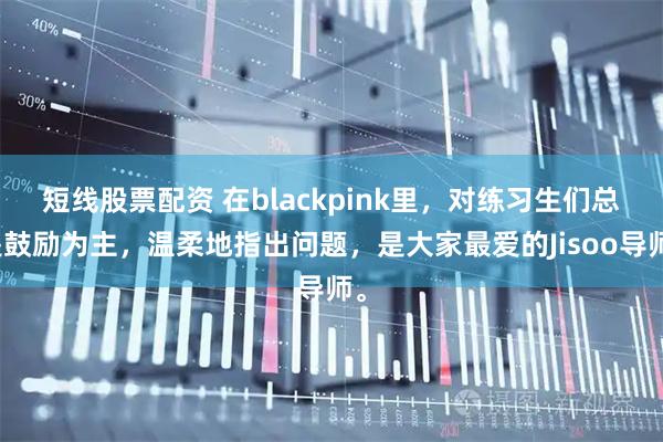 短线股票配资 在blackpink里，对练习生们总是鼓励为主，温柔地指出问题，是大家最爱的Jisoo导师。