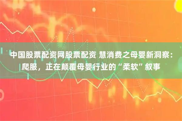 中国股票配资网股票配资 慧消费之母婴新洞察:爬服,正在颠覆母婴行业的“柔软”叙事