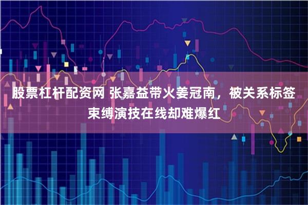 股票杠杆配资网 张嘉益带火姜冠南,被关系标签束缚演技在线却难爆红