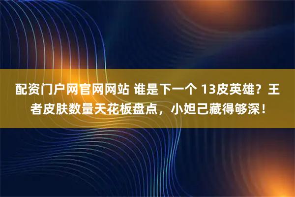 配资门户网官网网站 谁是下一个 13皮英雄？王者皮肤数量天花板盘点，小妲己藏得够深！