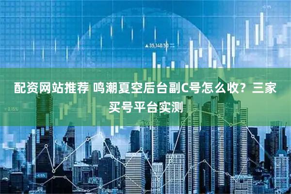 配资网站推荐 鸣潮夏空后台副C号怎么收？三家买号平台实测