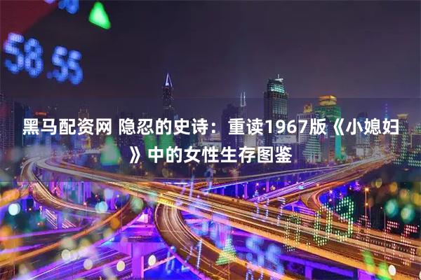 黑马配资网 隐忍的史诗：重读1967版《小媳妇》中的女性生存图鉴