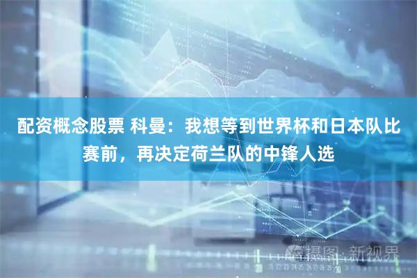 配资概念股票 科曼：我想等到世界杯和日本队比赛前，再决定荷兰队的中锋人选