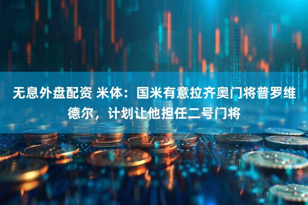 无息外盘配资 米体：国米有意拉齐奥门将普罗维德尔，计划让他担任二号门将