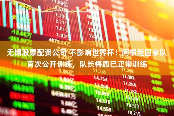 无锡股票配资公司 不影响世界杯！阿根廷国家队首次公开训练，队长梅西已正常训练
