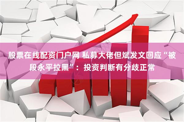 股票在线配资门户网 私募大佬但斌发文回应“被段永平拉黑”：投资判断有分歧正常
