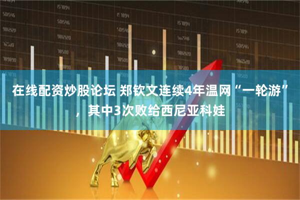 在线配资炒股论坛 郑钦文连续4年温网“一轮游”,其中3次败给西尼亚科娃