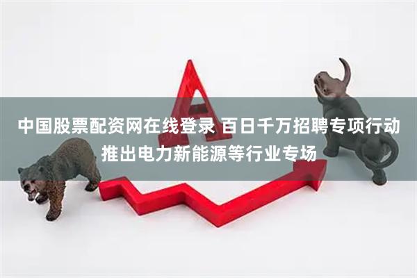 中国股票配资网在线登录 百日千万招聘专项行动推出电力新能源等行业专场