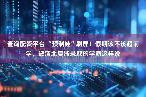 查询配资平台 “预制娃”刷屏！假期该不该超前学，被清北复浙录取的学霸这样说