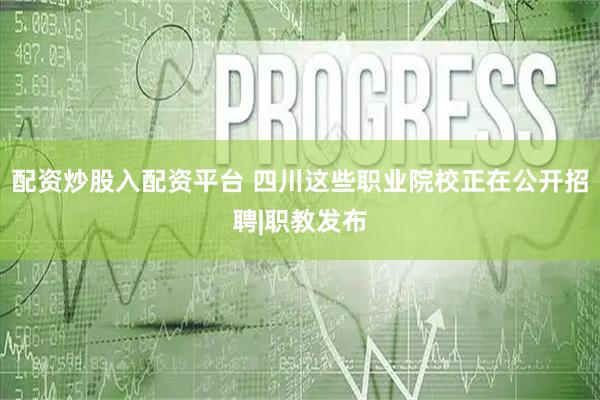 配资炒股入配资平台 四川这些职业院校正在公开招聘|职教发布