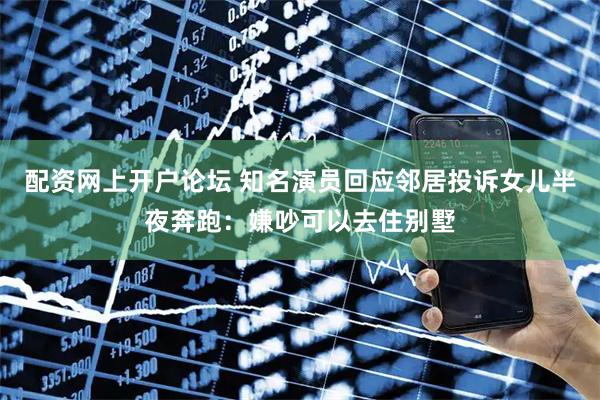 配资网上开户论坛 知名演员回应邻居投诉女儿半夜奔跑:嫌吵可以去住别墅