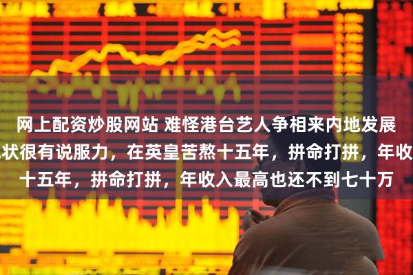 网上配资炒股网站 难怪港台艺人争相来内地发展拿奖，卫诗雅的收入现状很有说服力，在英皇苦熬十五年，拼命打拼，年收入最高也还不到七十万