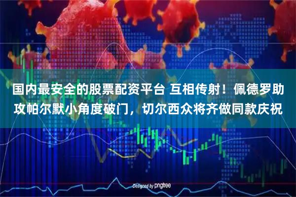 国内最安全的股票配资平台 互相传射！佩德罗助攻帕尔默小角度破门，切尔西众将齐做同款庆祝